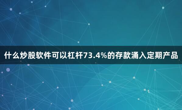 什么炒股软件可以杠杆73.4%的存款涌入定期产品