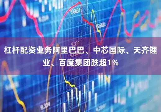杠杆配资业务阿里巴巴、中芯国际、天齐锂业、百度集团跌超1%
