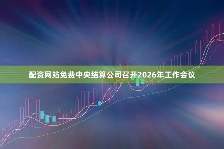 配资网站免费中央结算公司召开2026年工作会议