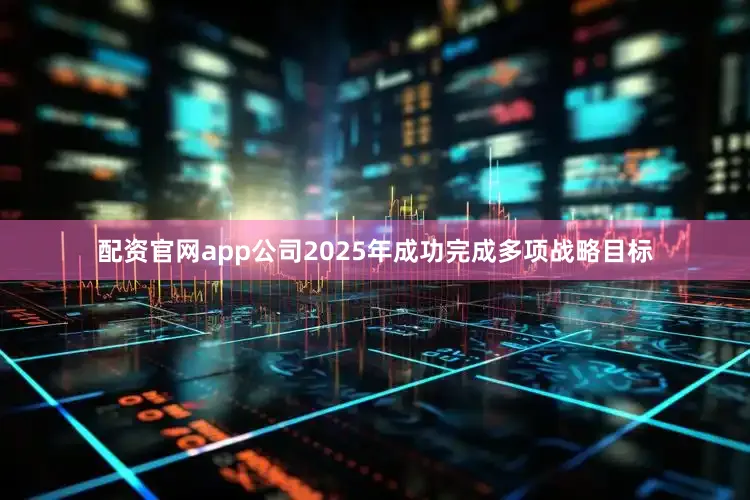 配资官网app公司2025年成功完成多项战略目标