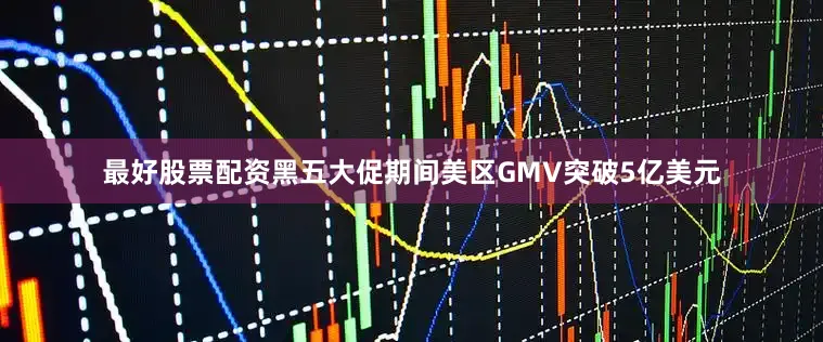 最好股票配资黑五大促期间美区GMV突破5亿美元