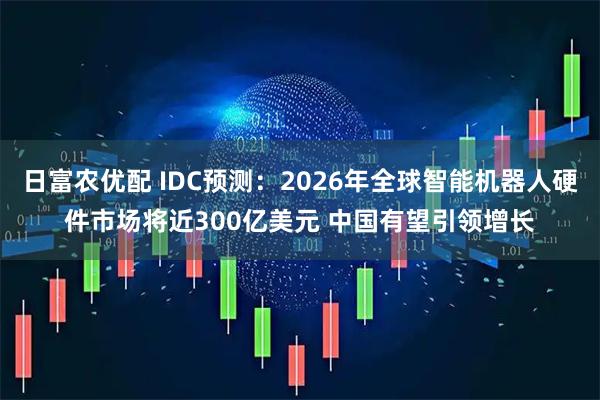 日富农优配 IDC预测：2026年全球智能机器人硬件市场将近300亿美元 中国有望引领增长