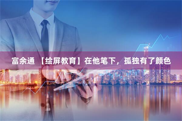 富余通 【绘屏教育】在他笔下，孤独有了颜色