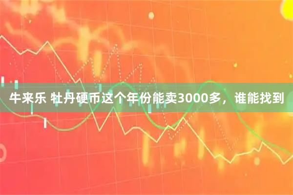 牛来乐 牡丹硬币这个年份能卖3000多，谁能找到