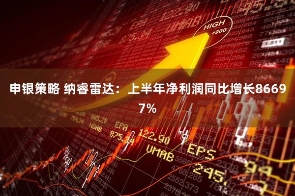申银策略 纳睿雷达：上半年净利润同比增长86697%