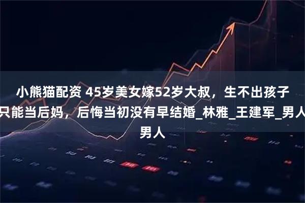 小熊猫配资 45岁美女嫁52岁大叔，生不出孩子只能当后妈，后悔当初没有早结婚_林雅_王建军_男人