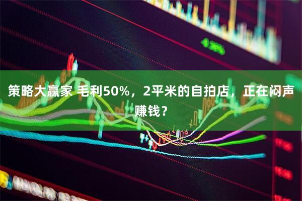 策略大赢家 毛利50%，2平米的自拍店，正在闷声赚钱？