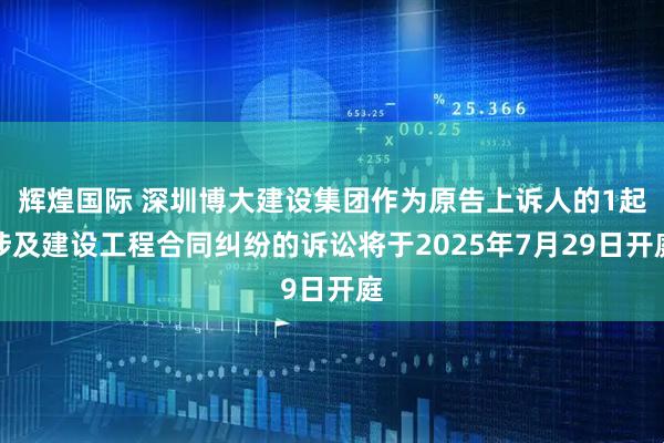 辉煌国际 深圳博大建设集团作为原告上诉人的1起涉及建设工程合同纠纷的诉讼将于2025年7月29日开庭