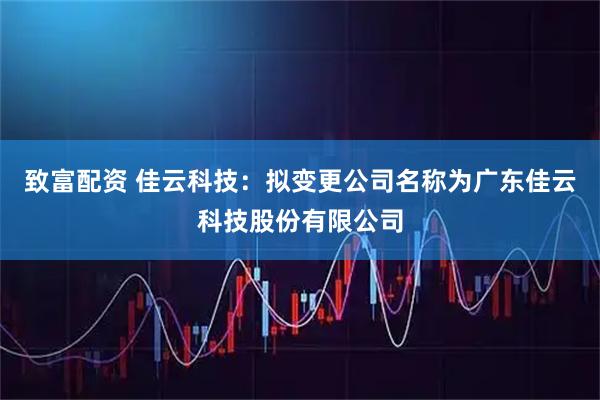 致富配资 佳云科技：拟变更公司名称为广东佳云科技股份有限公司