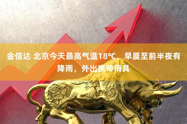 金信达 北京今天最高气温18℃，早晨至前半夜有降雨，外出携带雨具