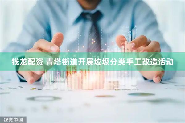 钱龙配资 青塔街道开展垃圾分类手工改造活动