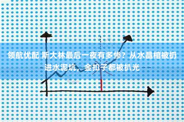 领航优配 斯大林最后一夜有多惨？从水晶棺被扔进水泥坑，金扣子都被扒光