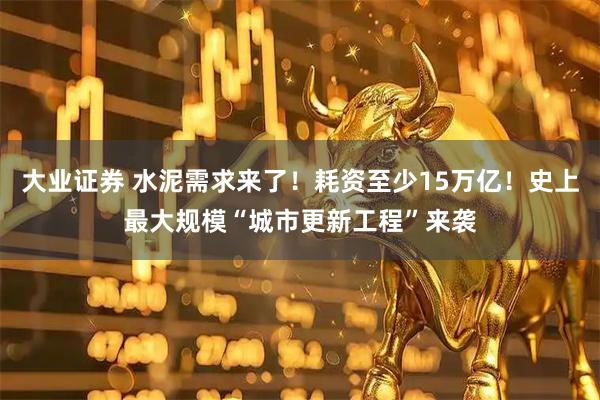 大业证券 水泥需求来了！耗资至少15万亿！史上最大规模“城市更新工程”来袭