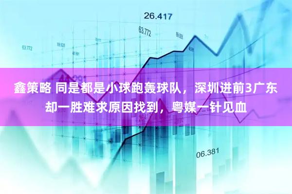 鑫策略 同是都是小球跑轰球队，深圳进前3广东却一胜难求原因找到，粤媒一针见血