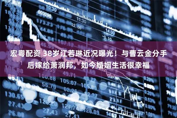 宏粤配资 38岁江若琳近况曝光！与曹云金分手后嫁给萧润邦，如今婚姻生活很幸福