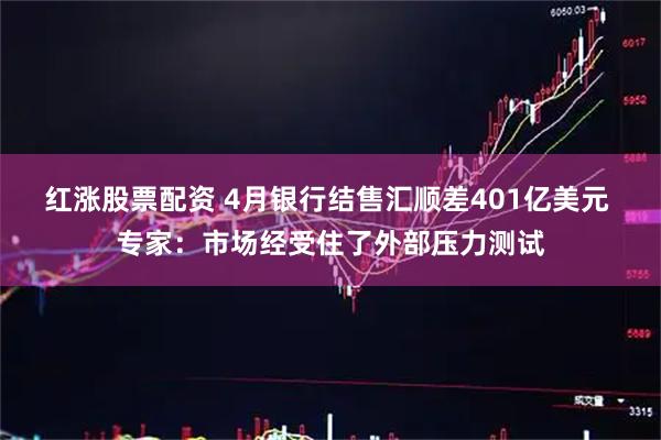 红涨股票配资 4月银行结售汇顺差401亿美元 专家：市场经受住了外部压力测试