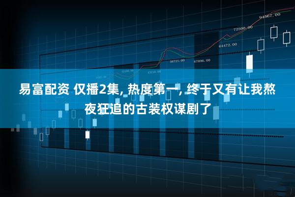 易富配资 仅播2集, 热度第一, 终于又有让我熬夜狂追的古装权谋剧了
