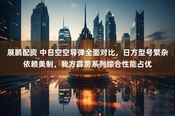 展鹏配资 中日空空导弹全面对比，日方型号繁杂依赖美制，我方霹雳系列综合性能占优