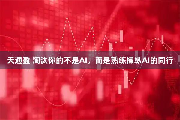 天通盈 淘汰你的不是AI，而是熟练操纵AI的同行