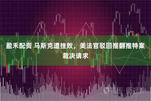 盈禾配资 马斯克遭挫败，美法官驳回推翻推特案裁决请求