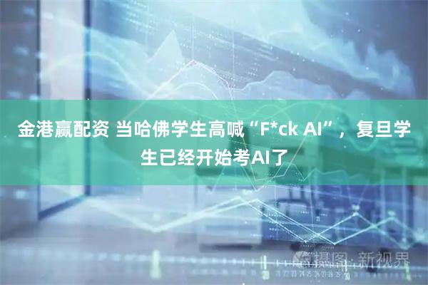 金港赢配资 当哈佛学生高喊“F*ck AI”，复旦学生已经开始考AI了