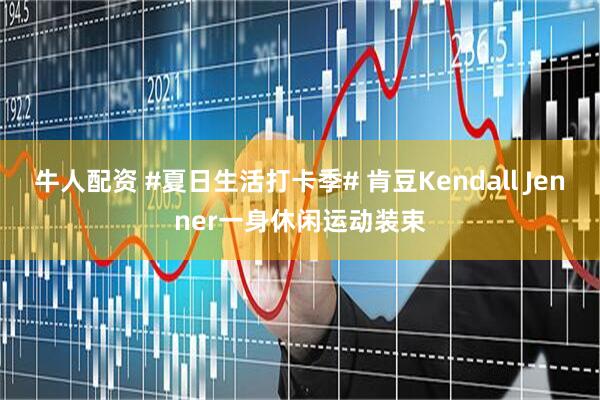 牛人配资 #夏日生活打卡季# 肯豆Kendall Jenner一身休闲运动装束