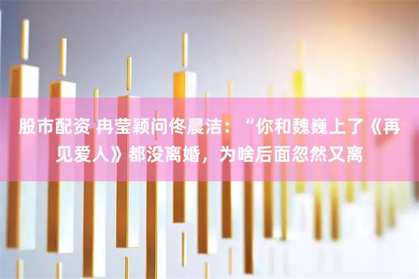 股市配资 冉莹颖问佟晨洁：“你和魏巍上了《再见爱人》都没离婚，为啥后面忽然又离