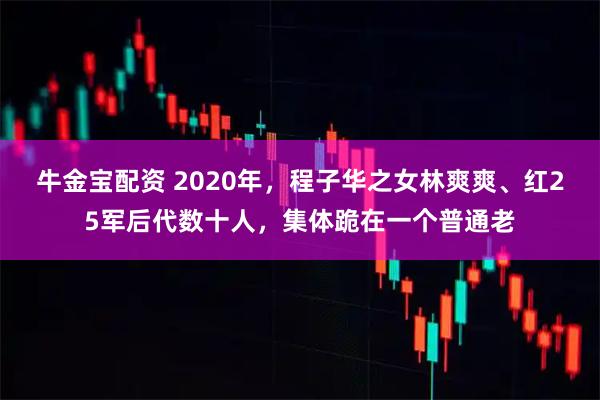 牛金宝配资 2020年，程子华之女林爽爽、红25军后代数十人，集体跪在一个普通老